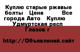 Куплю старые ржавые болты › Цена ­ 149 - Все города Авто » Куплю   . Удмуртская респ.,Глазов г.